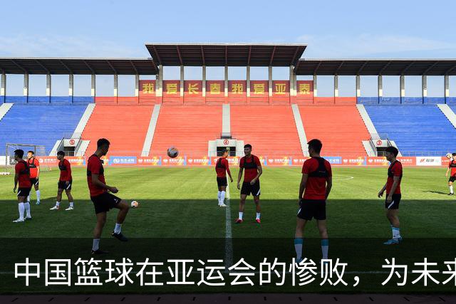 中国篮球在亚运会的惨败，为未来的转机带来希望