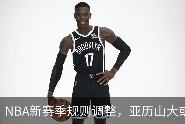 NBA新赛季规则调整，亚历山大或面临挑战